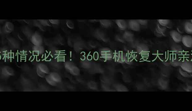 图片 📱手机数据突然消失？这5种情况必看！360手机恢复大师亲测有效（附保姆级教程）1