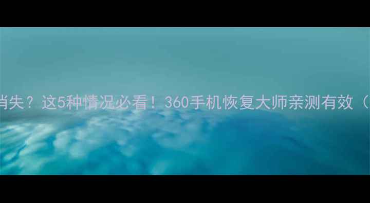 图片 📱手机数据突然消失？这5种情况必看！360手机恢复大师亲测有效（附保姆级教程）2