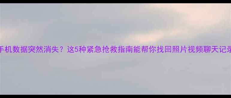 图片 📱手机数据突然消失？这5种紧急抢救指南能帮你找回照片视频聊天记录！