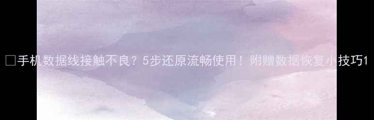 图片 📱手机数据线接触不良？5步还原流畅使用！附赠数据恢复小技巧1