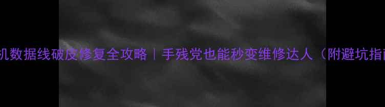 图片 📱手机数据线破皮修复全攻略｜手残党也能秒变维修达人（附避坑指南）1
