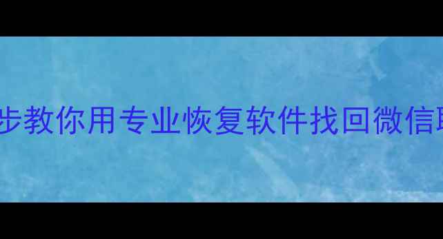 手机文件丢失别慌三步教你用专业恢复软件找回微信聊天记录照片文档