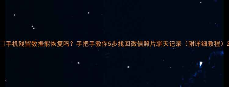 手机残留数据能恢复吗手把手教你5步找回微信照片聊天记录附详细教程
