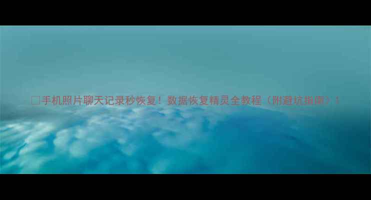 图片 📱手机照片聊天记录秒恢复！数据恢复精灵全教程（附避坑指南）1