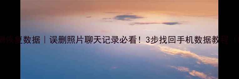 手机照片误删恢复数据误删照片聊天记录必看3步找回手机数据教程附免费工具