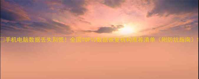 图片 📱手机电脑数据丢失别慌！全国TOP10数据恢复机构推荐清单（附防坑指南）1