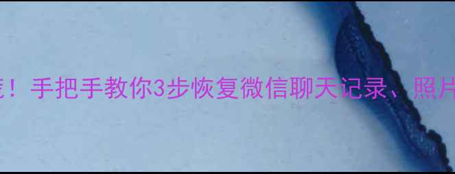 手机电脑数据丢失别慌手把手教你3步恢复微信聊天记录照片文件附免费工具