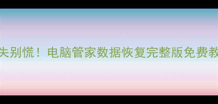 图片 📱手机电脑数据丢失别慌！电脑管家数据恢复完整版免费教程（附实操案例）
