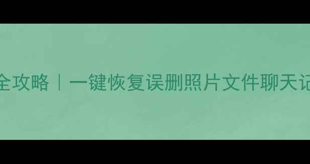 手机电脑数据恢复全攻略一键恢复误删照片文件聊天记录附保姆级教程