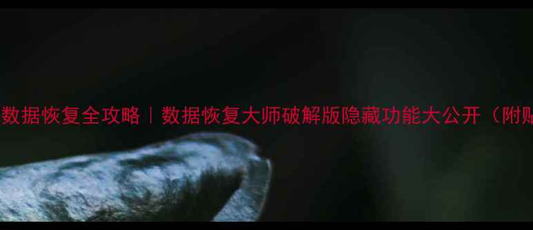 手机电脑数据恢复全攻略数据恢复大师破解版隐藏功能大公开附贴吧资源