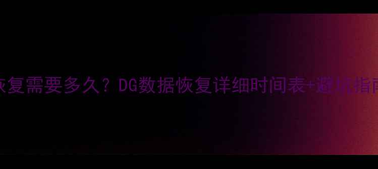 手机电脑数据恢复需要多久DG数据恢复详细时间表避坑指南附免费检测