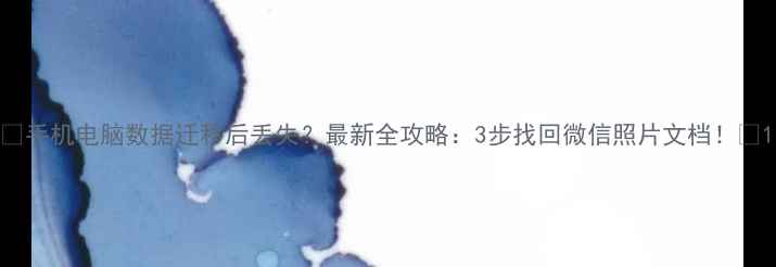 手机电脑数据迁移后丢失最新全攻略3步找回微信照片文档