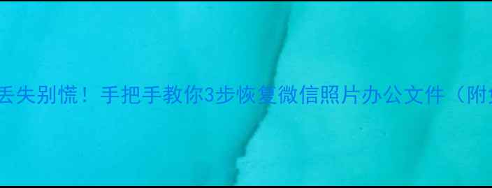 手机电脑文件丢失别慌手把手教你3步恢复微信照片办公文件附免费工具清单