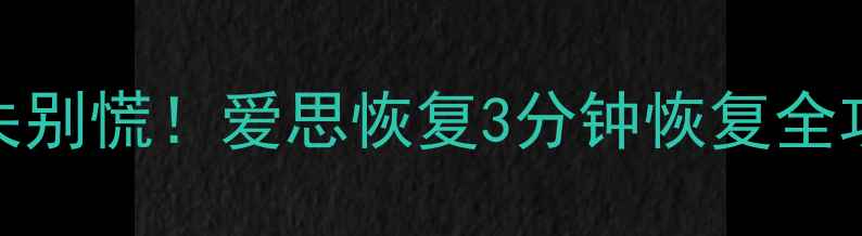 手机电脑文件丢失别慌爱思恢复3分钟恢复全攻略附时长实测