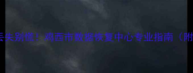 图片 📱手机电脑文件丢失别慌！鸡西市数据恢复中心专业指南（附免费咨询通道）2