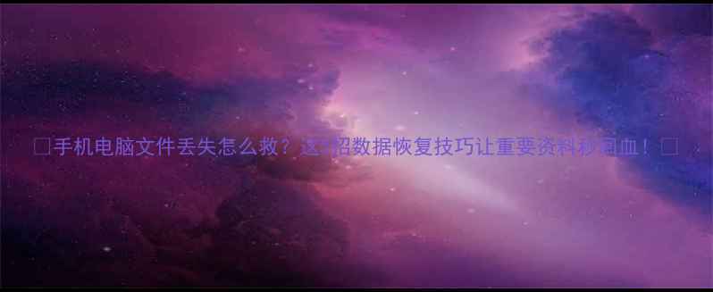 图片 📱手机电脑文件丢失怎么救？这5招数据恢复技巧让重要资料秒回血！✨