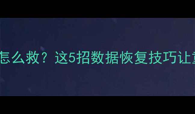 手机电脑文件丢失怎么救这5招数据恢复技巧让重要资料秒回血