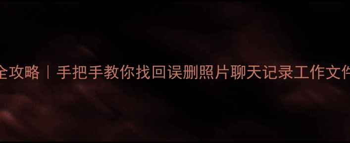 手机电脑文件恢复全攻略手把手教你找回误删照片聊天记录工作文件附免费工具推荐
