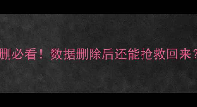 图片 📱手机电脑文件误删必看！数据删除后还能抢救回来？附免费恢复教程1