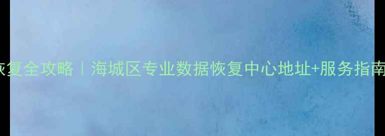 手机电脑硬盘数据恢复全攻略海城区专业数据恢复中心地址服务指南附免费咨询通道
