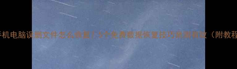 手机电脑误删文件怎么恢复5个免费数据恢复技巧亲测有效附教程