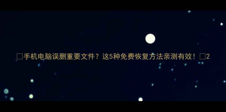 手机电脑误删重要文件这5种免费恢复方法亲测有效