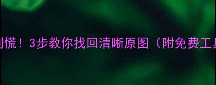 图片 📱手机相册模糊了别慌！3步教你找回清晰原图（附免费工具）｜数据恢复攻略