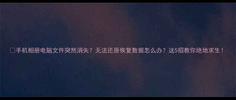 图片 📱手机相册电脑文件突然消失？无法还原恢复数据怎么办？这5招教你绝地求生！