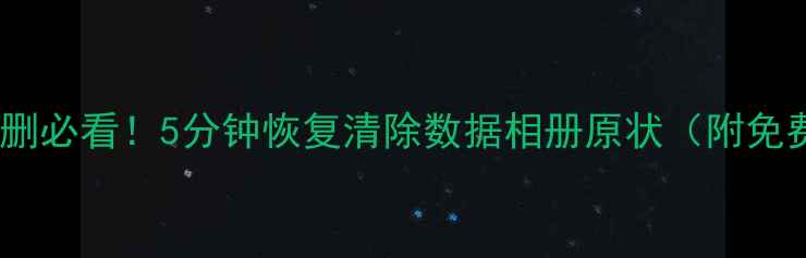 手机相册误删必看5分钟恢复清除数据相册原状附免费工具教程