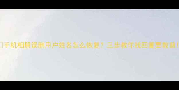 手机相册误删用户姓名怎么恢复三步教你找回重要数据