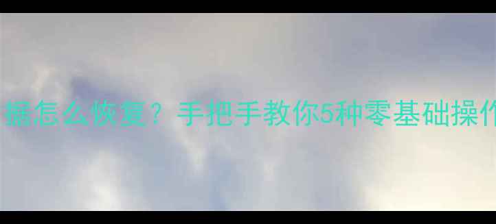 图片 📱手机误删重要数据怎么恢复？手把手教你5种零基础操作（附防丢攻略）1