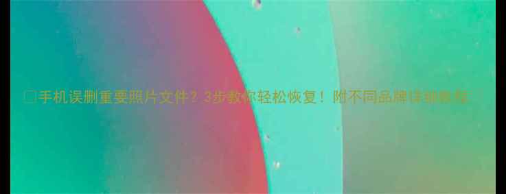 图片 📱手机误删重要照片文件？3步教你轻松恢复！附不同品牌详细教程💻