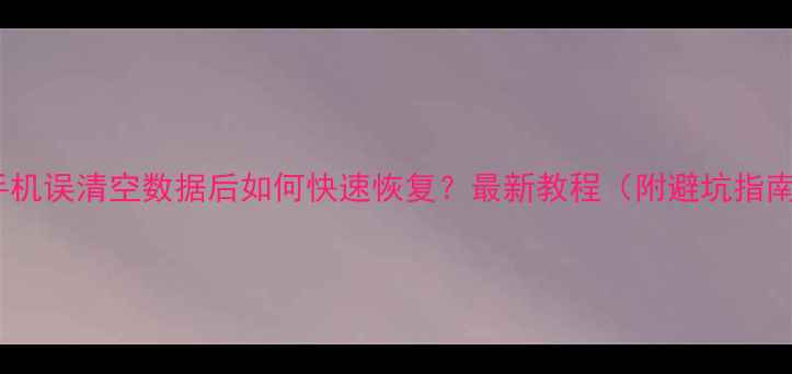图片 📱手机误清空数据后如何快速恢复？最新教程（附避坑指南）1