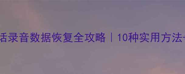 图片 📱手机通话录音数据恢复全攻略｜10种实用方法+避坑指南