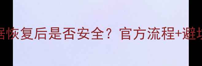 抖音数据恢复后是否安全官方流程避坑指南全