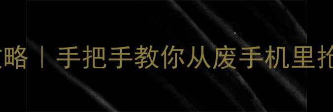 报废手机硬盘数据恢复全攻略手把手教你从废手机里抢救重要数据附工具清单
