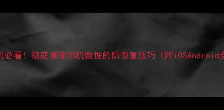 图片 📱换手机必看！彻底清除旧机数据的防恢复技巧（附iOSAndroid全教程）