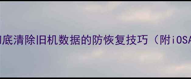 换手机必看彻底清除旧机数据的防恢复技巧附iOSAndroid全教程