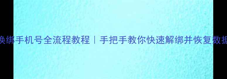 数据恢复助手换绑手机号全流程教程手把手教你快速解绑并恢复数据附避坑指南