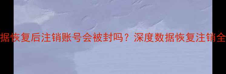 图片 📱数据恢复后注销账号会被封吗？深度数据恢复注销全流程