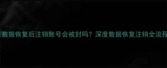 图片 📱数据恢复后注销账号会被封吗？深度数据恢复注销全流程2