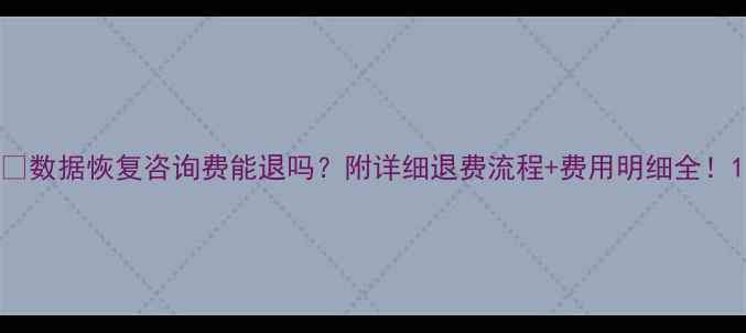 数据恢复咨询费能退吗附详细退费流程费用明细全