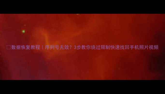 数据恢复教程序列号无效3步教你绕过限制快速找回手机照片视频