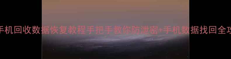 旧手机回收数据恢复教程手把手教你防泄密手机数据找回全攻略
