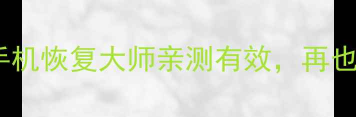 旧手机数据恢复的5个神操作手机恢复大师亲测有效再也不怕丢失重要照片聊天记录了