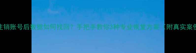 图片 📱注销账号后数据如何找回？手把手教你3种专业恢复方案（附真实案例）