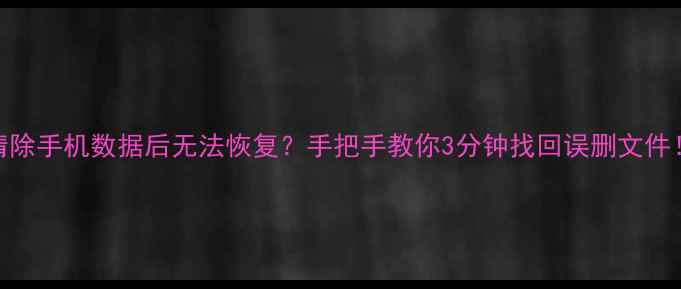 图片 📱清除手机数据后无法恢复？手把手教你3分钟找回误删文件！🔥