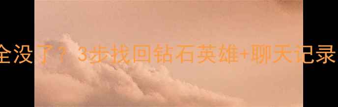 王者卸载重装后数据全没了3步找回钻石英雄聊天记录手把手教你数据恢复