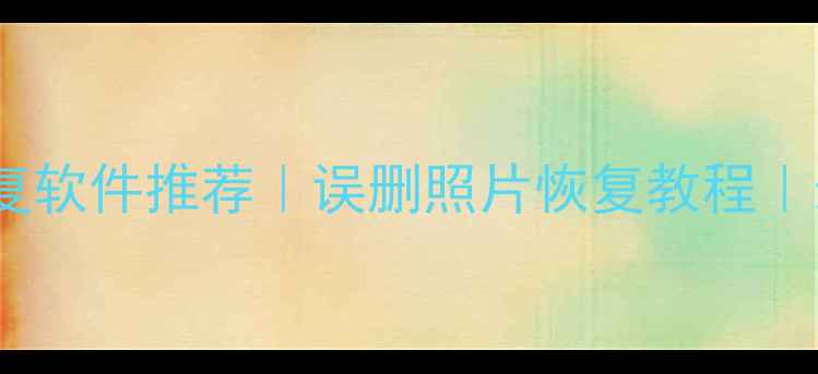 电脑手机文件恢复软件推荐误删照片恢复教程最新免费工具清单