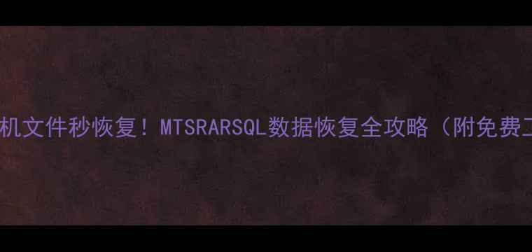图片 📱电脑手机文件秒恢复！MTSRARSQL数据恢复全攻略（附免费工具包）1